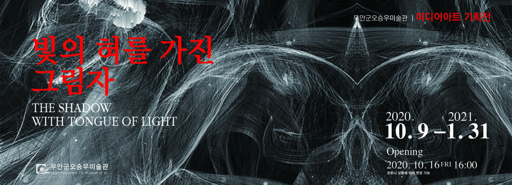 무안군오승우미술관 미디어아트 기획전 빛의 혀를 가진 그림자 THE SHADOW WITH TONGUE OF LIGHT 2020.10.9-2021.1.31 Opening 2020.10.16 FRI 16:00 코로나 상황에 따라 변경 가능