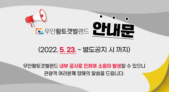 무안황토갯벌랜드 안내문 2022. 5. 23. ~ 별도공지 시 까지 무안황토갯벌랜드 내부 공사로 인하여 소음이 발생할 수 있으니 관광객 여러분께 양해의 말씀을 드립니다.