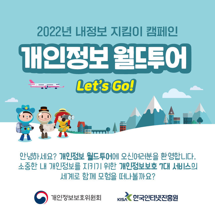 2022년 내정보 지킴이 캠페인 『개인정보 월드투어』 Let's Go! | 안녕하세요? 개인정보 월드투어에 오신여러분을 환영합니다. 소중한 내 개인정보를 지키기 위한 개인정보보호 7대 서비스의 세계로 함께 모험을 떠나볼까요? | 개인정보보호위원회 / 한국인터넷진흥원