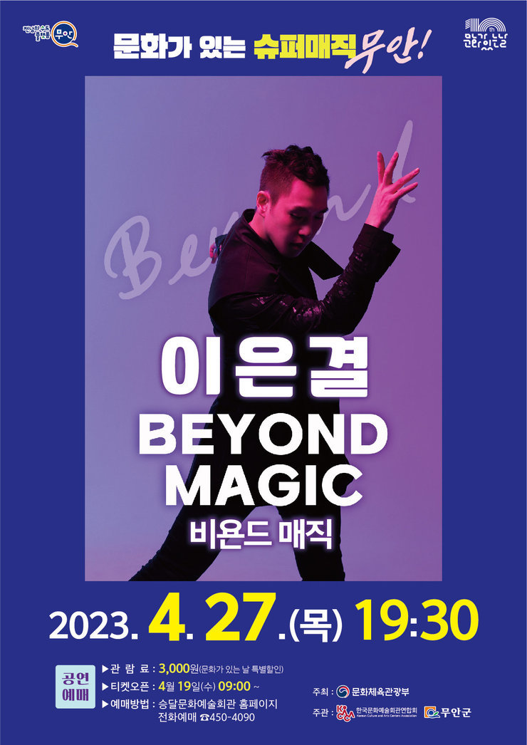 [전남의 수도 플랫폼 무안, 문화가있는날] 문화가 있는 슈퍼매직 무안! 이은결 BEYOND MAGIC 비욘드 매직 2023.4.27(목) 19:30 공연예매 관람료 3,000원(문화가 있는 날 특별할인) 티켓오픈 4월 19일(수) 09:00~ 예매방법 승달문화예술회관 홈페이지 전화예매 450-4090 [주최 문화체육관광부, 주관 한국문화예술회관연합회, 무안군]