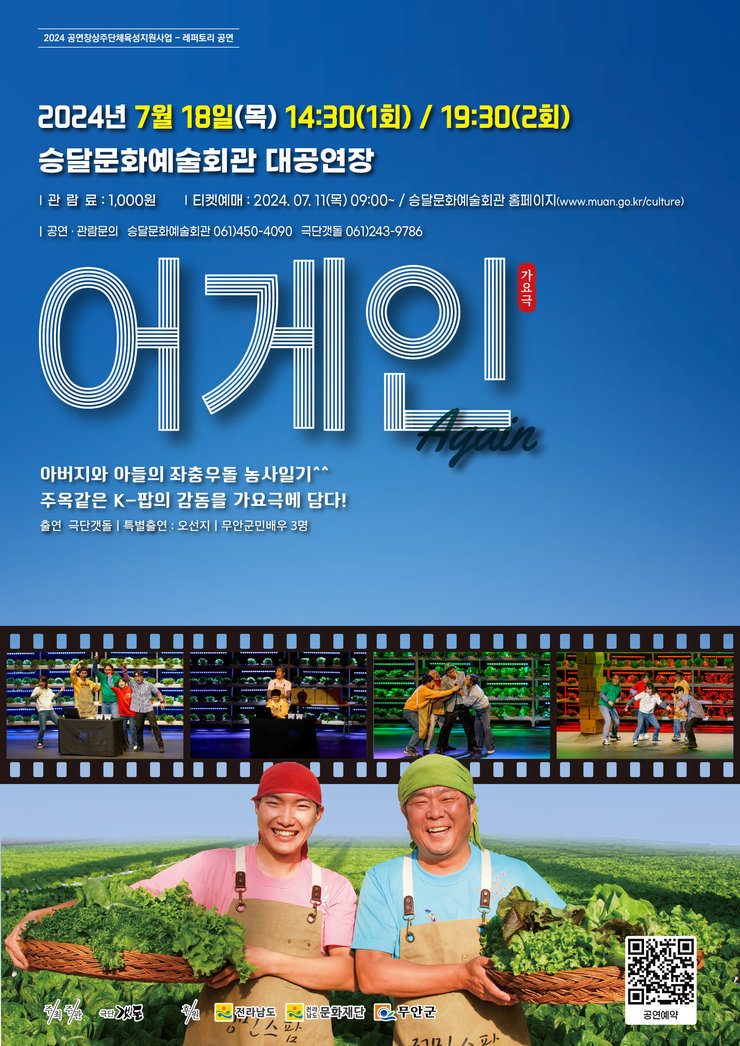 2024 공연장상주단체육성지원사업 - 레퍼토리 공연  2024년 7월 18일 (목) 14:30 (1회) / 19:30 (2회) 승달문화예술회관 대공연장  | 관람료 : 1,000원 | 티켓예매 : 2024. 07. 11 (목) 09:00~ / 승달문화예술회관 홈페이지 (www.muan.go.kr/culture) | 공연·관람문의 승달문화예술회관 061)450-4090 극단갯돌 061)243-9786  어게인 Again (가요극)  아버지와 아들의 좌충우돌 농사일기^^ 주옥같은 K-팝의 감동을 가요극에 담다!  출연 극단갯돌 | 특별출연 : 오선지 | 무안군민배우 3명  주최 무안군  주관 갯돌  후원 전라남도, 전남문화재단, 무안군