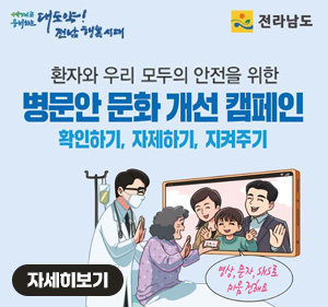 대도약! 전남 행복시대, 전라남도 로고 환자와 우리 모두의 안전을 위한 병문안 문화 개선 캠페인 확인하기, 자제하기, 지켜주기, 영상, 문자, sns로 마음을 전해요 자세히보기