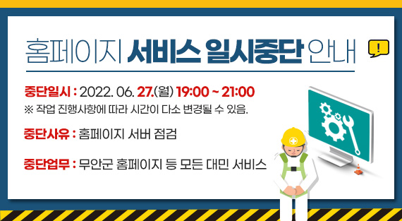 홈페이지 서비스 일시중단 안내 중단일시 : 2022. 06. 27.(월) 19:00 ~ 21:00 ※ 작업 진행사항에 따라 시간이 다소 변경될 수 있음. 중단사유 : 홈페이지 서버 점검 중단업무 : 무안군 홈페이지 등 모든 대민 서비스