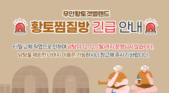 무안황토갯벌랜드황토찜질방 긴급 안내  타일 교체 작업으로 인하여 남탕이 12. 12. (월)까지 운영되지 않습니다.  남탕을 제외한 나머지 이용은 가능하시니 참고해 주시기 바랍니다.