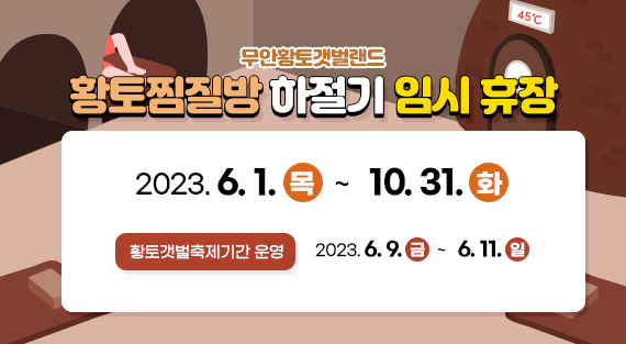 무안황토갯벌랜드  황토찜질방 하절기 임시 휴장  2023. 6. 1.(목) ~ 10. 31.(화)  ※ 황토갯벌축제기간 운영 2023. 6. 9.(금) ~ 6. 11.(일)