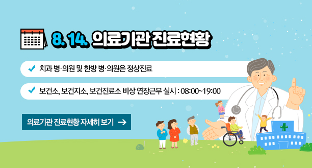 8. 14. 의료기관 진료현황 -치과 병·의원 및 한방 병·의원은 정상진료  -보건소, 보건지소, 보건진료소 비상 연장근무 실시 : 08:00~19:00, 의료기관 진료현황 자세히 보기