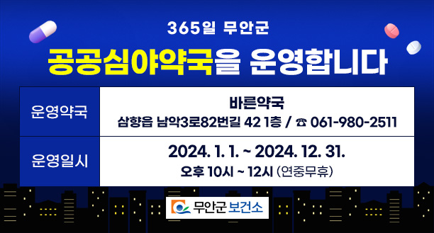 365일 무안군 공공심야약국을 운영합니다 운영약국 : 바른약국(삼향읍 남악3로82번길 42 1층, ☎061-980-2511) 운영일시 : 2024. 1. 1. ~ 2024. 12. 31. / 오후 10시~12시(연중무휴) 무안군보건소 로고