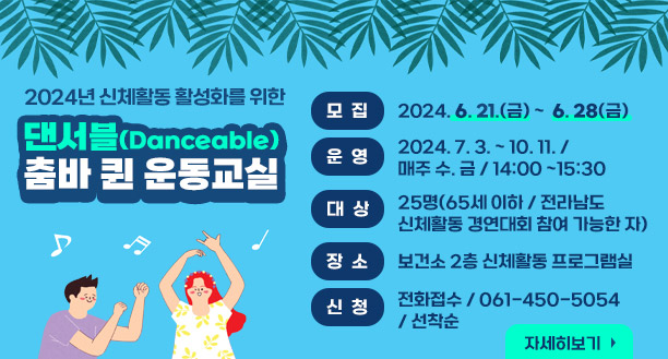 2024년 신체활동 활성화를 위한 댄서블(Danceable) 춤바 퀸 운동교실 모집 : 2024. 6. 21.(금) ~  6. 28(금) 운영 : 2024. 7. 3. ~ 10. 11. /  매주 수. 금 / 14:00 ~15:30 대상 : 25명(65세 이하 / 전라남도 신체활동 경연대회 참여 가능한 자) 장소 : 보건소 2층 신체활동 프로그램실 신청 : 전화접수 / 061-450-5054 / 선착순 자세히보기