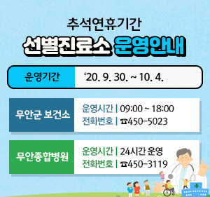 추석연휴기간 선별진료소 운영안내 -운영기간 : ‘20. 9. 30. ~ 10. 4. [무안군 보건소] 운영시간 | 09:00 ~ 18:00, 전화번호 | ☎450-5023 [무안종합병원] 운영시간 | 24시간 운영, 전화번호 | ☎450-3119