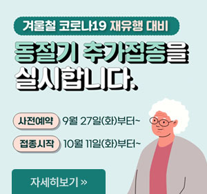 겨울철 코로나 19 재유행 대비 동절기 추가접종을 실시합니다. 사전예약:9월27일(화)부터~ 접종시작:10월11일(화)부터~ 자세히보기