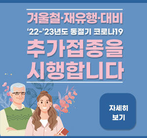 겨울철·재유행·대비 ‘22-’23년도 동절기 코로나19 추가접종을 시행합니다 자세히보기