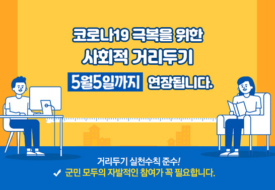 코로나19 극복을 위한 사회적 거리두기가 5월 5일까지 연장됩니다.  거리두기 실천수칙 준수! 군민 모두의 자발적인 참여가 꼭 필요합니다.