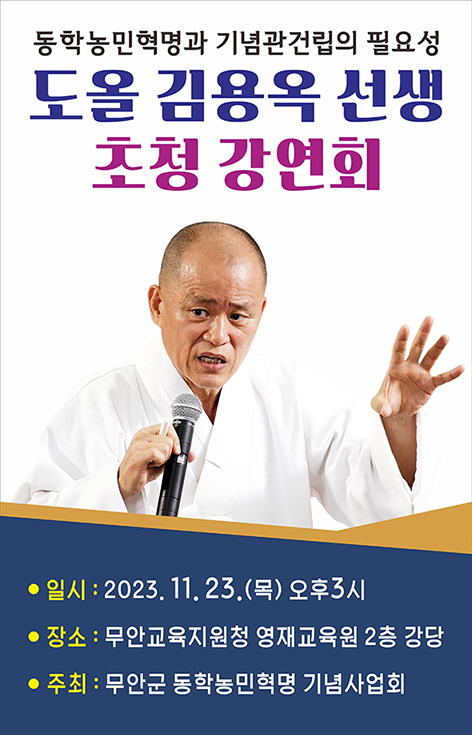 동학농민혁명과 기념관건립의 필요성 도올 김용옥 선생 초청강연회 일시:2023.11.23(목) 오후3시 장소:무안교육지원청 영재교육원 2층 강당 주최 : 무안군 동학농민혁명 기념사업회