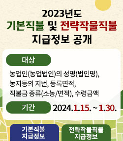 2023년도 기본직불 및 전략작물직불 지급정보 공개 -대상:농업인(농업법인)의 성명(법인명), 농지등의 지번, 등록면적, 직불금 종류(소농/면적), 수령금액 -기간:2024.1.15. ~ 1.30. ﻿﻿기본직불 지급정보, 전략작물직불 지급정보