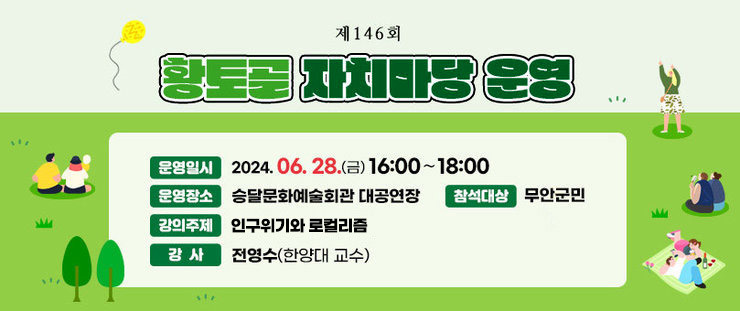 제146회 황토골 자치마당 운영 운영일시 : 2024. 6. 28.(금) 16:00∼18:00   운영장소 : 승달문화예술회관 대공연장 참석대상 : 무안군민 강의주제 : 인구위기 로컬리즘 강    사 : 전영수(한양대 교수)